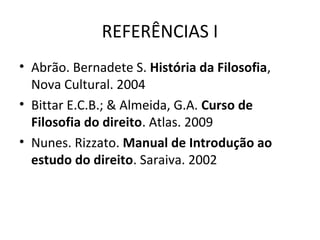 REFERÊNCIAS I
• Abrão. Bernadete S. História da Filosofia,
Nova Cultural. 2004
• Bittar E.C.B.; & Almeida, G.A. Curso de
Filosofia do direito. Atlas. 2009
• Nunes. Rizzato. Manual de Introdução ao
estudo do direito. Saraiva. 2002

 