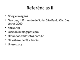 Referências II
• Google imagens
• Gaarder, J. O mundo de Sofia. São Paulo:Cia. Das
Letras 2000
• Know.net
• Lucibonini.blogspot.com
• Omundodosfilosofos.com.br
• Slideshare.net/lucibonini
• Unesco.org

 