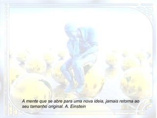 A mente que se abre para uma nova ideia, jamais retorna ao
seu tamanho original. A. Einstein

 