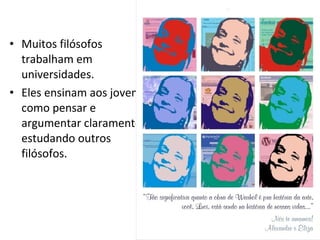• Muitos filósofos
trabalham em
universidades.
• Eles ensinam aos jovens
como pensar e
argumentar claramente
estudando outros
filósofos.

 