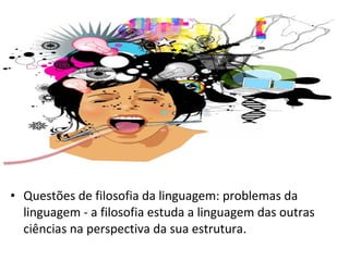 • Questões de filosofia da linguagem: problemas da
linguagem - a filosofia estuda a linguagem das outras
ciências na perspectiva da sua estrutura.

 
