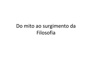 Do mito ao surgimento da
Filosofia

 