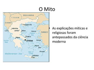 O Mito
• As explicações míticas e
religiosas foram
antepassados da ciência
moderna

 