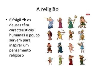 A religião
• É frágil  os
deuses têm
características
humanas e pouco
servem para
inspirar um
pensamento
religioso

 