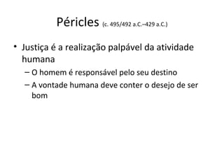Péricles (c. 495/492 a.C.–429 a.C.)
• Justiça é a realização palpável da atividade
humana
– O homem é responsável pelo seu destino
– A vontade humana deve conter o desejo de ser
bom

 