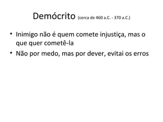 Demócrito (cerca de 460 a.C. - 370 a.C.)
• Inimigo não é quem comete injustiça, mas o
que quer cometê-la
• Não por medo, mas por dever, evitai os erros

 