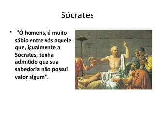 Sócrates
• "Ó homens, é muito
sábio entre vós aquele
que, igualmente a
Sócrates, tenha
admitido que sua
sabedoria não possui
valor algum".

 