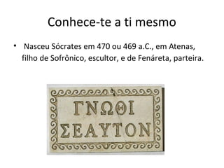 Conhece-te a ti mesmo
• Nasceu Sócrates em 470 ou 469 a.C., em Atenas,
filho de Sofrônico, escultor, e de Fenáreta, parteira.

 