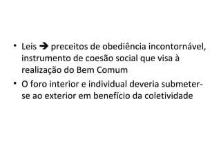 • Leis  preceitos de obediência incontornável,
instrumento de coesão social que visa à
realização do Bem Comum
• O foro interior e individual deveria submeterse ao exterior em benefício da coletividade

 