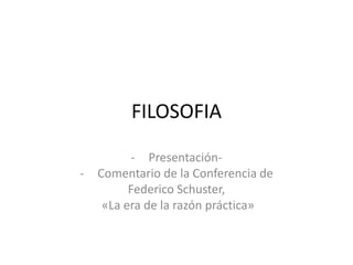 FILOSOFIA 
- Presentación- 
- Comentario de la Conferencia de 
Federico Schuster, 
«La era de la razón práctica» 
 