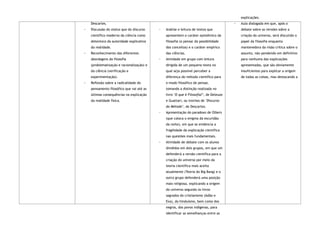 Descartes.
◦ Discussão do status quo do discurso
científico moderno da ciência como
detentora da autoridade explicativa
da realidade.
◦ Reconhecimento das diferentes
abordagens da filosofia
(problematização e racionalização) e
da ciência (verificação e
experimentação).
◦ Reflexão sobre a radicalidade do
pensamento filosófico que vai até as
últimas consequências na explicação
da realidade física.
◦ Análise e leitura de textos que
apresentem o caráter epistêmico da
filosofia (o pensar da possibilidade
dos conceitos) e o caráter empírico
das ciências.
◦ Atividade em grupo com leitura
dirigida de um pequeno texto no
qual seja possível perceber a
diferença do método científico para
o modo filosófico de pensar,
tomando a distinção realizada no
livro ‘O que é Filosofia?’, de Deleuze
e Guattari, ou trechos de ‘Discurso
do Método’, de Descartes.
◦ Apresentação do paradoxo de Olbers
(que coloca o enigma da escuridão
da noite), em que se evidencia a
fragilidade da explicação científica
nas questões mais fundamentais.
◦ Atividade de debate com os alunos
divididos em dois grupos, em que um
defenderá a versão científica para a
criação do universo por meio da
teoria científica mais aceita
atualmente (Teoria do Big Bang) e o
outro grupo defenderá uma posição
mais religiosa, explicando a origem
do universo segundo os livros
sagrados do cristianismo (Adão e
Eva), do hinduísmo, bem como dos
negros, dos povos indígenas, para
identificar as semelhanças entre as
explicações.
◦ Aula dialogada em que, após o
debate sobre as versões sobre a
criação do universo, será discutido o
papel da filosofia enquanto
mantenedora da visão crítica sobre o
assunto, não pendendo em definitivo
para nenhuma das explicações
apresentadas, que são obviamente
insuficientes para explicar a origem
de todas as coisas, mas destacando a
 