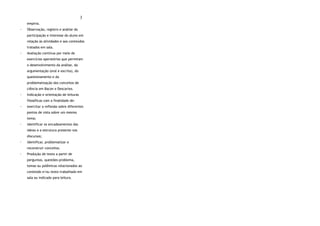 3
empiria.
◦ Observação, registro e análise da
participação e interesse do aluno em
relação às atividades e aos conteúdos
tratados em sala.
◦ Avaliação contínua por meio de
exercícios operatórios que permitam
o desenvolvimento da análise, da
argumentação (oral e escrita), do
questionamento e da
problematização dos conceitos de
ciência em Bacon e Descartes.
◦ Indicação e orientação de leituras
filosóficas com a finalidade de:
◦ exercitar a reflexão sobre diferentes
pontos de vista sobre um mesmo
tema;
◦ identificar os encadeamentos das
ideias e a estrutura presente nos
discursos;
◦ identificar, problematizar e
reconstruir conceitos.
◦ Produção de texto a partir de
perguntas, questões-problema,
temas ou polêmicas relacionados ao
conteúdo e/ou texto trabalhado em
sala ou indicado para leitura.
 