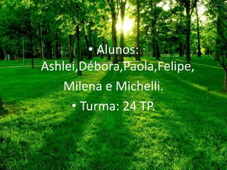 • Alunos:
Ashlei,Débora,Paola,Felipe,
Milena e Michelli.
• Turma: 24 TP.
 