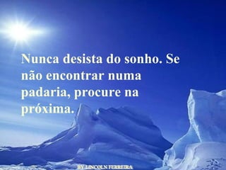 BY LINCOLN FERREIRA  Nunca desista do sonho. Se não encontrar numa padaria, procure na próxima.  