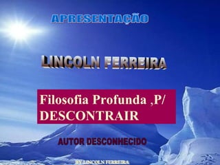 BY LINCOLN FERREIRA  APRESENTAÇÃO LINCOLN FERREIRA  AUTOR DESCONHECIDO Filosofia Profunda  , P/ DESCONTRAIR 