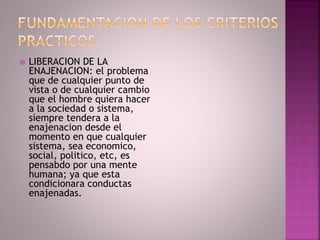  LIBERACION DE LA
ENAJENACION: el problema
que de cualquier punto de
vista o de cualquier cambio
que el hombre quiera hacer
a la sociedad o sistema,
siempre tendera a la
enajenacion desde el
momento en que cualquier
sistema, sea economico,
social, politico, etc, es
pensabdo por una mente
humana; ya que esta
condicionara conductas
enajenadas.
 