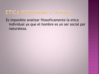 Es imposible analizar filosoficamente la etica
individual ya que el hombre es un ser social por
naturaleza.
 