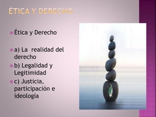  Ética y Derecho
 a) La realidad del
derecho
 b) Legalidad y
Legitimidad
 c) Justicia,
participación e
ideología
 