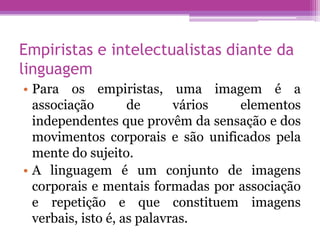 Empiristas e intelectualistas diante da
linguagem
• Para os empiristas, uma imagem é a
  associação        de      vários ...