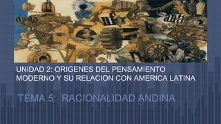 UNIDAD 2: ORIGENES DEL PENSAMIENTO
MODERNO Y SU RELACION CON AMERICA LATINA
TEMA 5: RACIONALIDAD ANDINA
 