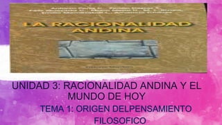 UNIDAD 3: RACIONALIDAD ANDINA Y EL
MUNDO DE HOY
TEMA 1: ORIGEN DELPENSAMIENTO
FILOSOFICO
 