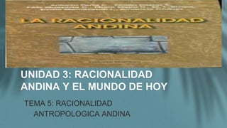 UNIDAD 3: RACIONALIDAD
ANDINA Y EL MUNDO DE HOY
TEMA 5: RACIONALIDAD
ANTROPOLOGICA ANDINA
 