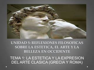 UNIDAD 5: REFLEXIONES FILOSOFICAS
SOBRE LA ESTETICA, EL ARTE Y LA
BELLEZA EN OCCIDENTE
TEMA 1: LA ESTETICA Y LA EXPRESION
DEL ARTE CLASICA (GRECIA Y ROMA)
 