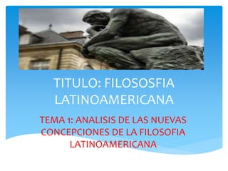 TITULO: FILOSOSFIA
LATINOAMERICANA
TEMA 1: ANALISIS DE LAS NUEVAS
CONCEPCIONES DE LA FILOSOFIA
LATINOAMERICANA
 