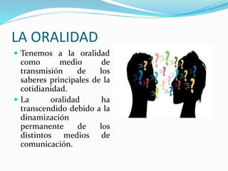  Tenemos a la oralidad
como medio de
transmisión de los
saberes principales de la
cotidianidad.
La oralidad ha
transcendido debido a la
dinamización
permanente de los
distintos medios de
comunicación.
d
LA ORALIDAD