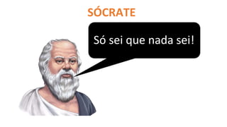 SÓCRATE
S
Só sei que nada sei!
 