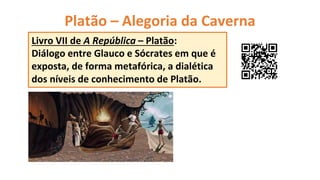 Platão – Alegoria da Caverna
Livro VII de A República – Platão:
Diálogo entre Glauco e Sócrates em que é
exposta, de forma metafórica, a dialética
dos níveis de conhecimento de Platão.
 