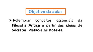 ⮚ Relembrar conceitos essenciais da
Filosofia Antiga a partir das ideias de
Sócrates, Platão e Aristóteles.
Objetivo da aula:
 