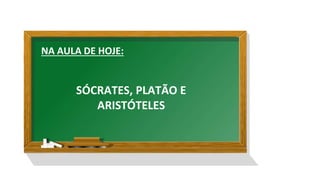 NA AULA DE HOJE:
SÓCRATES, PLATÃO E
ARISTÓTELES
 