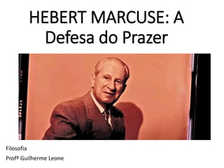 HEBERT MARCUSE: A
Defesa do Prazer
Filosofia
Profº Guilherme Leone
 