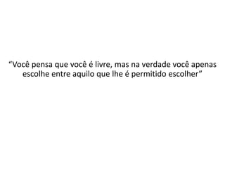 “Você pensa que você é livre, mas na verdade você apenas
escolhe entre aquilo que lhe é permitido escolher”
 