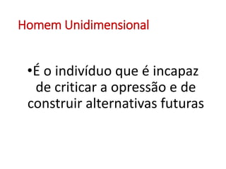 Homem Unidimensional
•É o indivíduo que é incapaz
de criticar a opressão e de
construir alternativas futuras
 