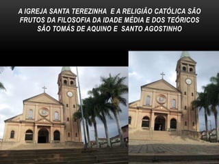 A IGREJA SANTA TEREZINHA E A RELIGIÃO CATÓLICA SÃO
FRUTOS DA FILOSOFIA DA IDADE MÉDIA E DOS TEÓRICOS
SÃO TOMÁS DE AQUINO E SANTO AGOSTINHO

 