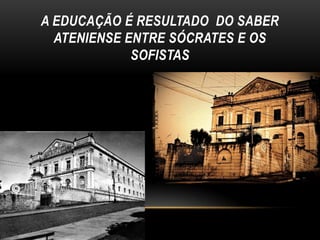 A EDUCAÇÃO É RESULTADO DO SABER
ATENIENSE ENTRE SÓCRATES E OS
SOFISTAS

 