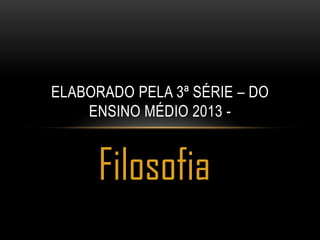 ELABORADO PELA 3ª SÉRIE – DO
ENSINO MÉDIO 2013 -

Filosofia

 
