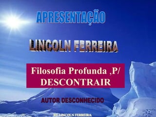 BY LINCOLN FERREIRA  APRESENTAÇÃO LINCOLN FERREIRA  AUTOR DESCONHECIDO Filosofia Profunda  , P/ DESCONTRAIR 