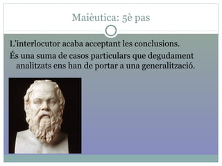 Maièutica: 5è pas
L’interlocutor acaba acceptant les conclusions.
És una suma de casos particulars que degudament
analitzats ens han de portar a una generalització.
 