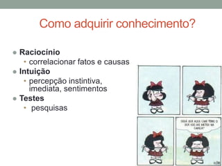 Como adquirir conhecimento?
 Raciocínio
• correlacionar fatos e causas
 Intuição
• percepção instintiva,
imediata, sentimentos
 Testes
• pesquisas
 