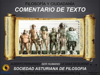 FILOSOFÍA Y CIUDADANÍA
  COMENTARIO DE TEXTO




ALBERTO FERNANDEZ SER HUMANO LA CASA DE ELROND
 SOCIEDAD ASTURIANA DE FILOSOFIA
     http://www.sociedadasturianadefilosofia.org   Sociedad Asturiana
                                                      de Filosofía
 
