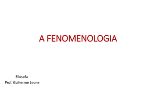 A FENOMENOLOGIA
Filosofa
Prof. Guiherme Leone
 