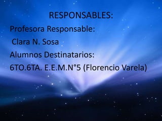 RESPONSABLES:
Profesora Responsable:
Clara N. Sosa
Alumnos Destinatarios:
6TO.6TA. E.E.M.N°5 (Florencio Varela)
 