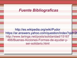 Fuente Bibliograficas
http://es.wikipedia.org/wiki/Pudor
https://ar.answers.yahoo.com/question/index?qid=20
http://www.taringa.net/posts/solidaridad/15167
466/Buenas-Acciones-Formas-de-ayudar-y-
ser-solidario.html
 