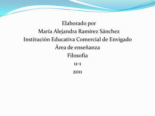 Elaborado por
       María Alejandra Ramírez Sánchez
Institución Educativa Comercial de Envigado
             Área de enseñanza
                  Filosofía
                     11-1
                     2011
 
