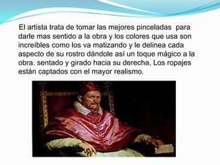 El artista trata de tomar las mejores pinceladas para
darle mas sentido a la obra y los colores que usa son
increíbles como los va matizando y le delinea cada
aspecto de su rostro dándole así un toque mágico a la
obra. sentado y girado hacia su derecha, Los ropajes
están captados con el mayor realismo.
 
