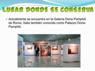  Actualmente se encuentra en la Galería Doria Pamphili
 de Roma, Italia también conocida como Palazzo Doria-
 Pamphili.
 