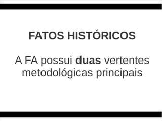 FATOS HISTÓRICOS

A FA possui duas vertentes
 metodológicas principais
 